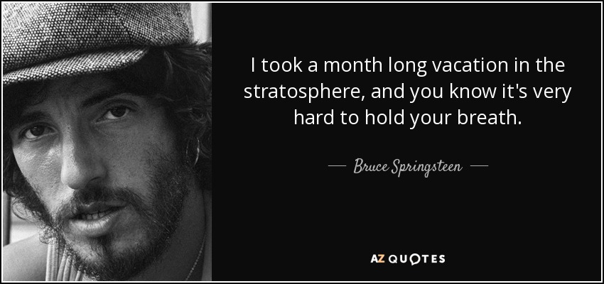 quote-i-took-a-month-long-vacation-in-the-stratosphere-and-you-know-it-s-very-hard-to-hold-bruce-springsteen-98-69-64.jpg.611c4377754c1d0a3b239ad709575935.jpg